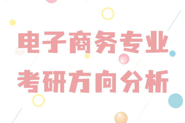 电子商务考研都可以考哪些专业？本科电子商务专业考研方向分析-广东技校排名网