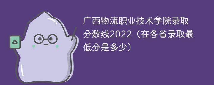 广西物流职业技术学院2022年各省录取分数线一览表「最低分+最低位次+省控线」-广东技校排名网