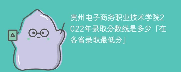 贵州电子商务职业技术学院2022年各省录取分数线「最低分+最低位次+省控线」-广东技校排名网