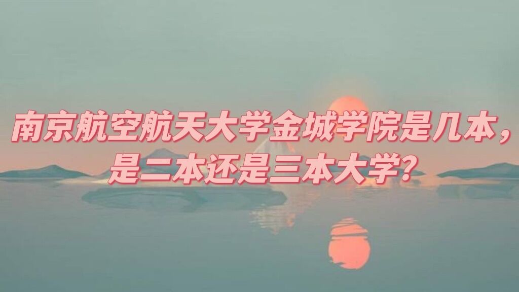 南京航空航天大学金城学院是几本，是二本还是三本大学？-广东技校排名网