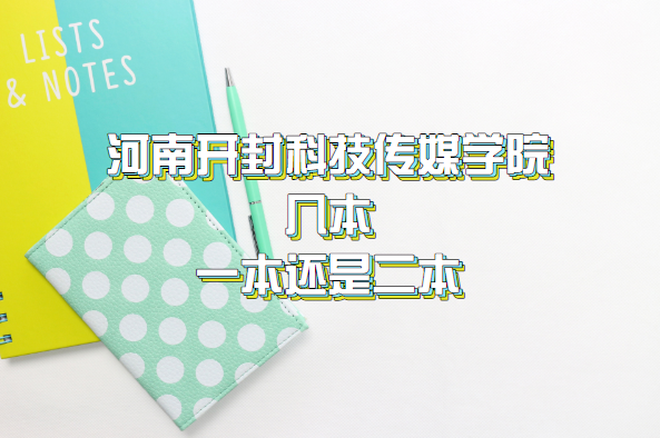 河南开封科技传媒学院几本？一本还是二本？（附河南本科学校一览-广东技校排名网