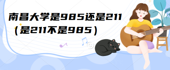 南昌大学是985还是211（是211不是985）-广东技校排名网