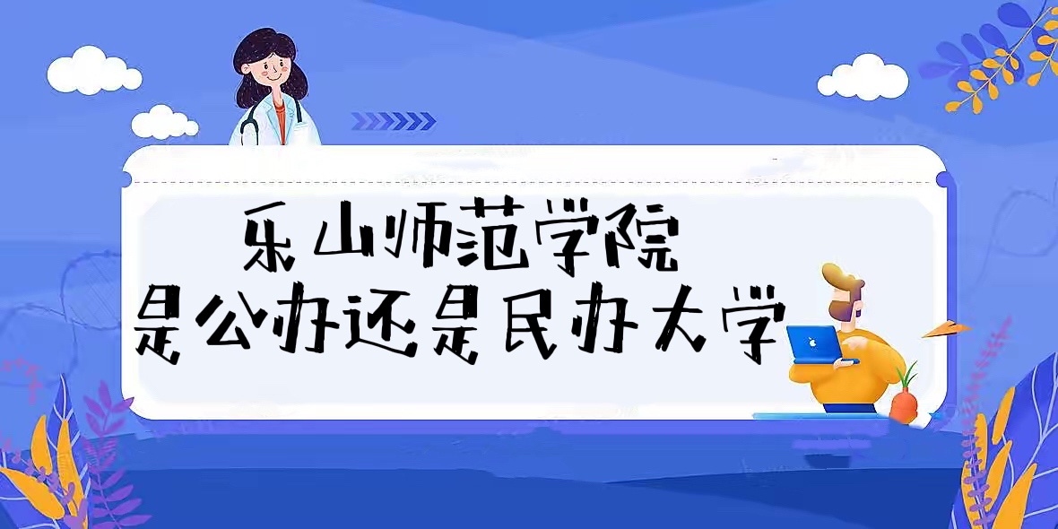 乐山师范学院是公办还是民办大学？附各专业学费收费标准！-广东技校排名网