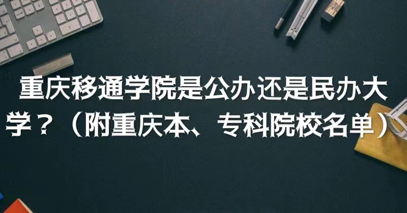 重庆移通学院是公办还是民办大学？（附重庆本、专科院校名单）-广东技校排名网