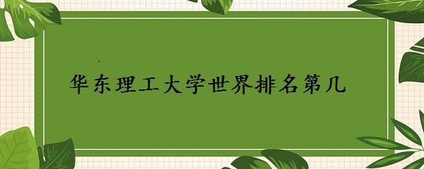 华东理工大学世界排名第几？（QS最新排名571-580）-广东技校排名网