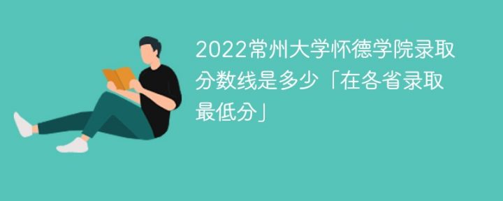 常州大学怀德学院2022年各省录取分数线一览表「最低分+最低位次+省控线」-广东技校排名网