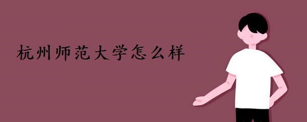杭州师范大学怎么样好不好？（附全国排名、王牌专业、网友评价）-广东技校排名网