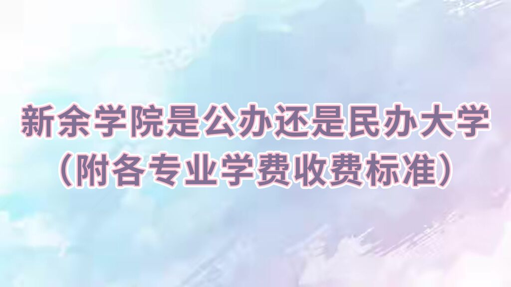 新余学院是公办还是民办大学?(附各专业学费收费标准)-广东技校排名网