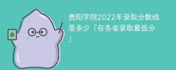 贵阳学院2022年最低录取分数线是多少（省内+外省）-广东技校排名网