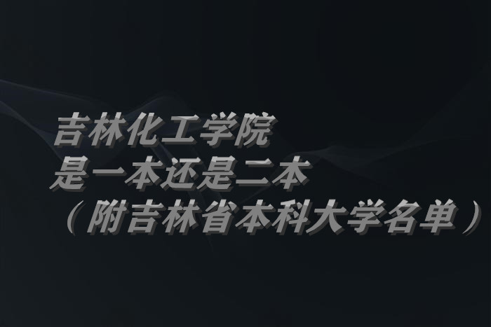 吉林化工学院是一本还是二本（附吉林省本科大学名单）-广东技校排名网