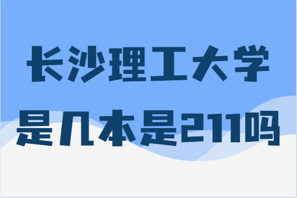 长沙理工大学是几本是211吗？2021录取分数线多少-广东技校排名网