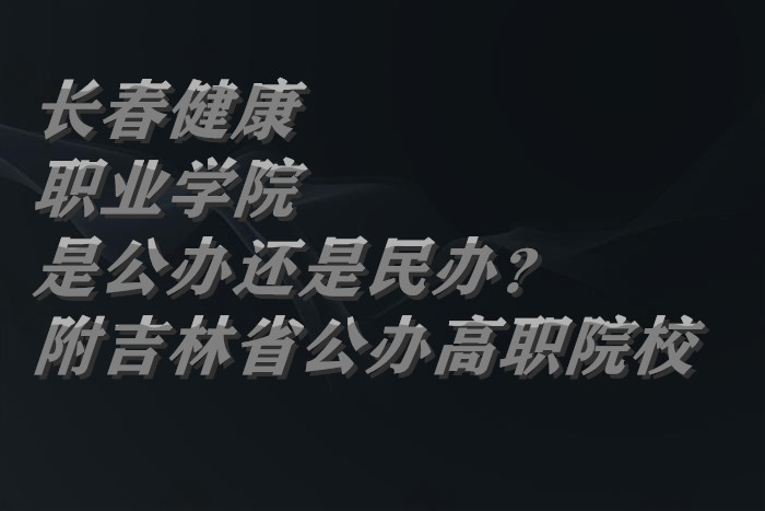 长春健康职业学院是公办还是民办？（附吉林省公办高职院校）-广东技校排名网