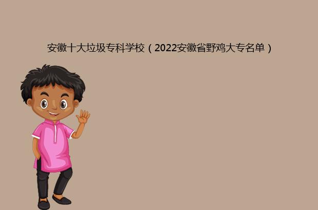 安徽十大垃圾专科学校前十名一览表 2022最新低分院校排行榜-广东技校排名网