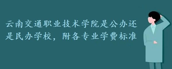 云南交通职业技术学院是公办还是民办学校，附各专业学费标准！-广东技校排名网