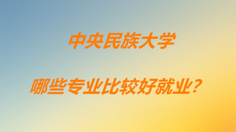 中央民族大学优势专业排名一览，中央民族大学哪些专业比较好就业-广东技校排名网