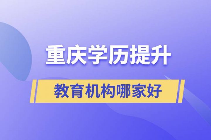 重庆最好的正规学历提升教育机构 提升学历排名前十的培训机构-广东技校排名网