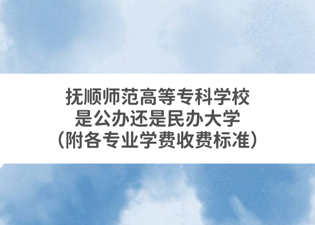 抚顺师范高等专科学校是公办还是民办大学？各专业学费收费标准-广东技校排名网