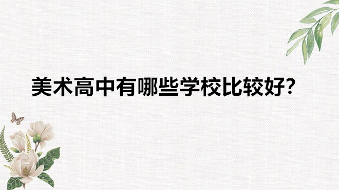美术高中有哪些学校比较好？美术高中一年的费用需要多少钱-广东技校排名网