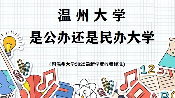 温州大学是公办还是民办大学(附2022最新学费收费标准)-广东技校排名网