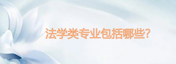 法学类专业包括哪些？（附专业目录一览表）-广东技校排名网