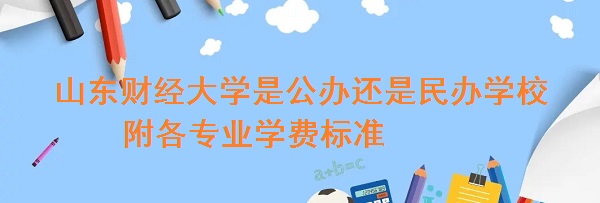 山东财经大学是公办还是民办学校 附各专业学费标准！-广东技校排名网