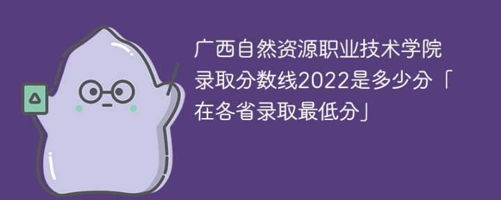 广西自然资源职业技术学院2022年各省录取分数线一览表「最低分+最低位次+省控线」-广东技校排名网