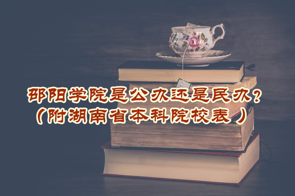 邵阳学院是公办还是民办？（附湖南省本科院校表 ）-广东技校排名网