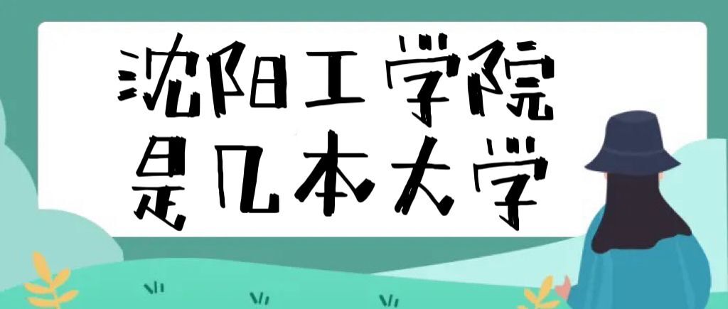 沈阳工学院是几本？是二本还是三本大学（附辽宁省本科大学名单）-广东技校排名网