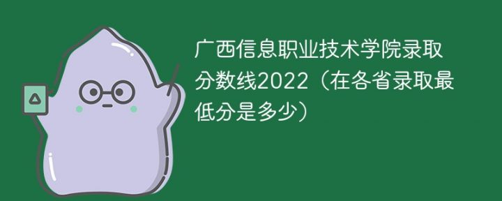 广西信息职业技术学院2022年各省录取分数线一览表「最低分+最低位次+省控线」-广东技校排名网