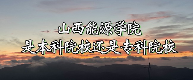 山西能源学院是本科院校还是专科院校？-广东技校排名网