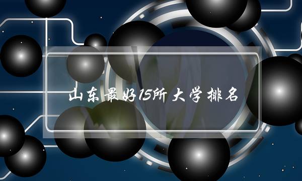 山东最好15所大学排名 介绍2022山东省大学排行榜更新-广东技校排名网