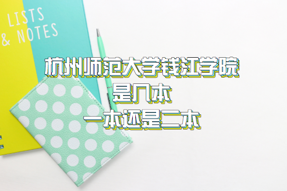 杭州师范大学钱江学院是几本？（附浙江省本科院校一览表）-广东技校排名网