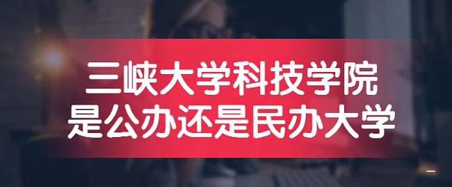 三峡大学科技学院是公办还是民办大学？（附各专业收费标准）-广东技校排名网