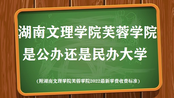 湖南文理学院芙蓉学院是公办还是民办大学(附2022学费收费标准)-广东技校排名网