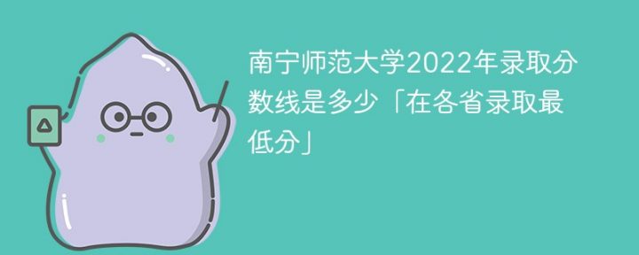 南宁师范大学2022年各省录取分数线一览表「最低分+最低位次+省控线」-广东技校排名网