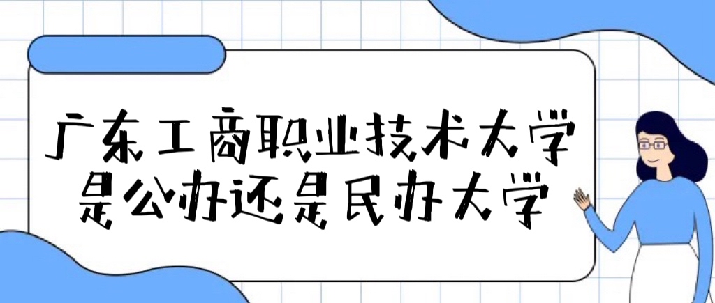 广东工商职业技术大学是公办还是民办（附各专业学费收费标准）-广东技校排名网