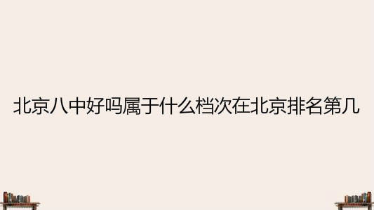 北京八中好吗属于什么档次？在北京排名第几？2022高考成绩出炉-广东技校排名网