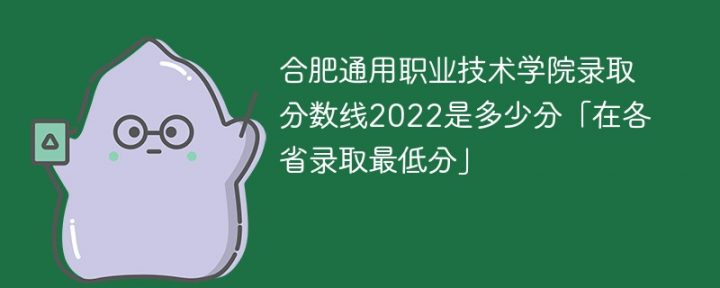 合肥通用职业技术学院2022年各省录取分数线一览表「最低分+最低位次+省控线」-广东技校排名网