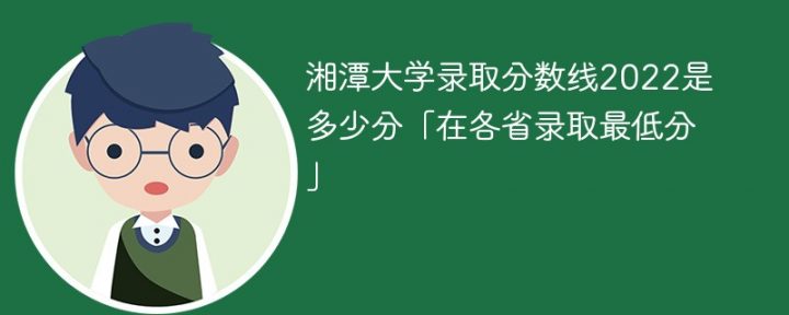 湘潭大学2022年各省录取分数线一览表「最低分+最低位次+省控线」-广东技校排名网