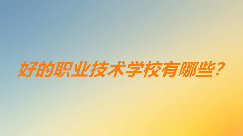 职业技术学校哪个专业好就业前景好? 好的职业技术学校有哪些?-广东技校排名网