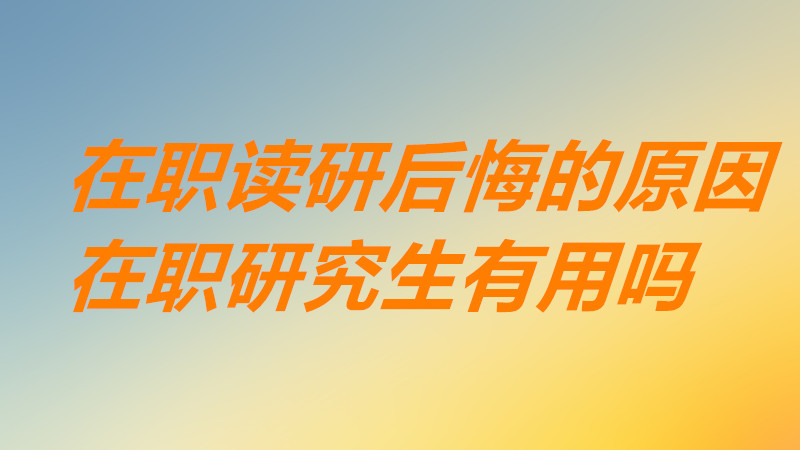 在职读研好后悔是怎么回事原因分析，在职研究生真的有用吗？-广东技校排名网