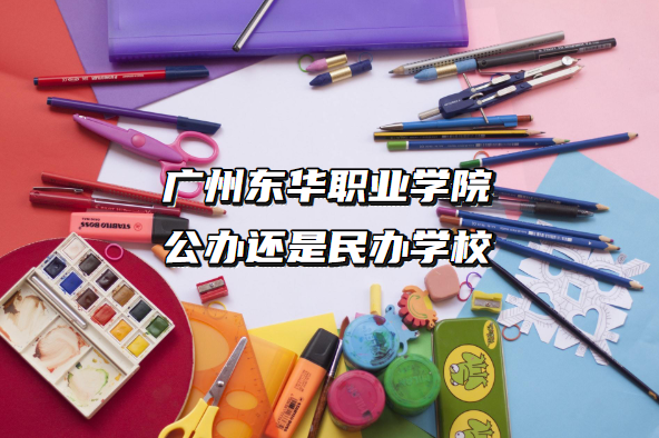 广州东华职业学院公办还是民办学校（附广东专科院校一览表）-广东技校排名网