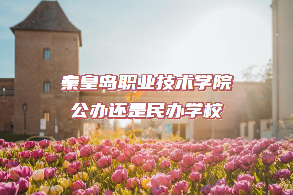 秦皇岛职业技术学院公办还是民办学校（附河北专科院校一览表）-广东技校排名网
