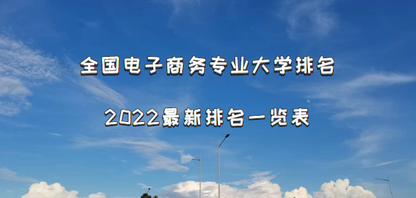 全国电子商务专业大学排名2022最新排名一览表，哪个大学最好？-广东技校排名网