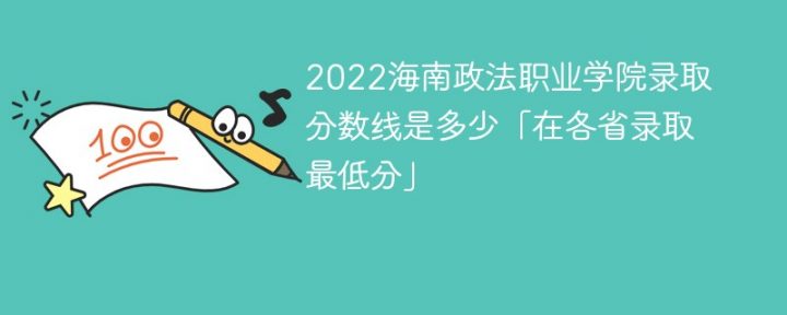 海南政法职业学院2022年各省录取分数线一览表「最低分+最低位次+省控线」-广东技校排名网