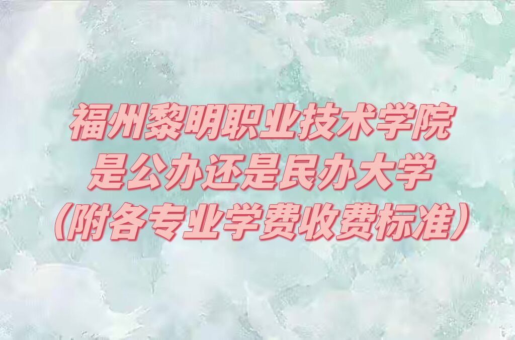 福州黎明职业技术学院是公办还是民办大学？各专业学费收费标准-广东技校排名网