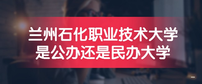 兰州石化职业技术大学是公办还是民办大学？（附各专业收费标准）-广东技校排名网