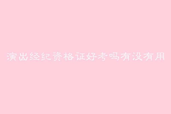 演出经纪资格证好考吗有啥用？报名费多少报考条件有哪些？-广东技校排名网