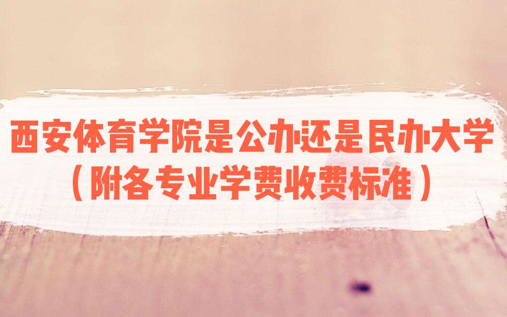 西安体育学院是公办还是民办大学？（附各专业学费收费标准）-广东技校排名网