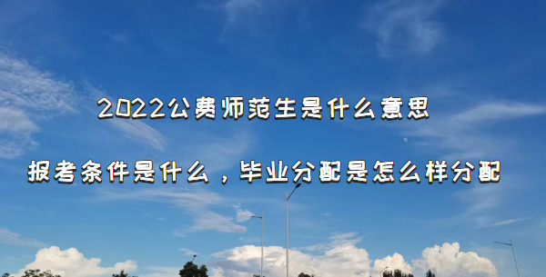 2022公费师范生是什么意思报考条件是什么？毕业分配是怎么样分配-广东技校排名网